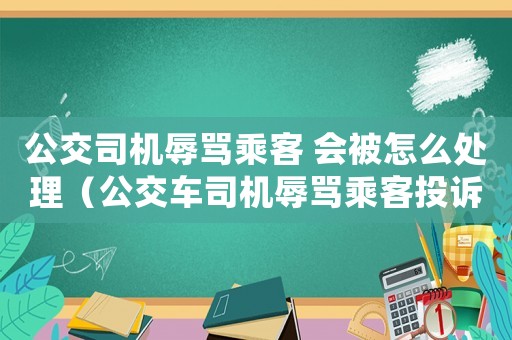 公交司機辱罵乘客 會被怎么處理（公交車司機辱罵乘客投訴后怎么處理）