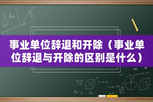事業單位辭退和開除（事業單位辭退與開除的區別是什么）