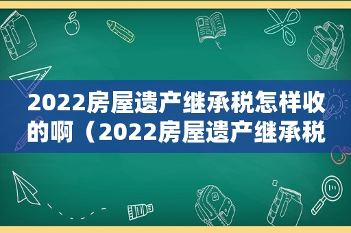 2022房屋遺產繼承稅怎樣收的啊（2022房屋遺產繼承稅怎樣收的啊）