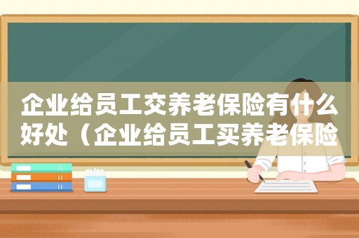 企業給員工交養老保險有什么好處（企業給員工買養老保險有什么好處）
