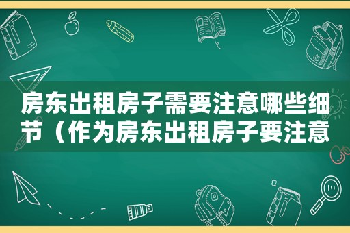 房東出租房子需要注意哪些細節（作為房東出租房子要注意哪些問題）