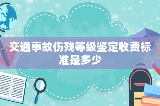 交通事故傷殘等級鑒定收費(fèi)標(biāo)準(zhǔn)是多少