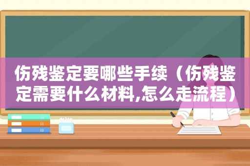 傷殘鑒定要哪些手續（傷殘鑒定需要什么材料,怎么走流程）