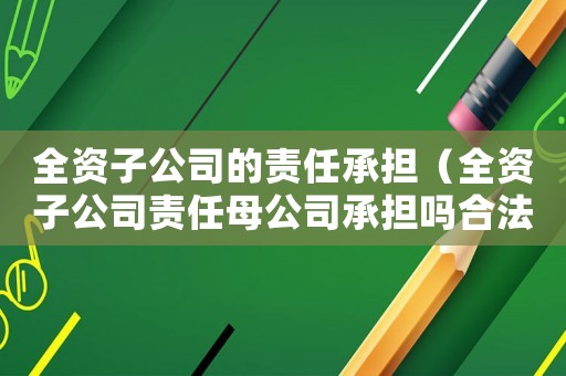 全資子公司的責任承擔（全資子公司責任母公司承擔嗎合法嗎）
