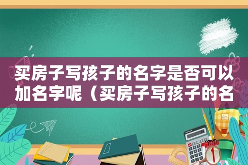 買房子寫孩子的名字是否可以加名字呢（買房子寫孩子的名字是否可以加名字）