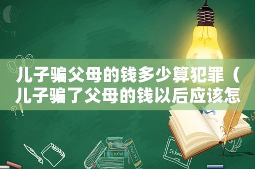兒子騙父母的錢多少算犯罪（兒子騙了父母的錢以后應該怎么辦）