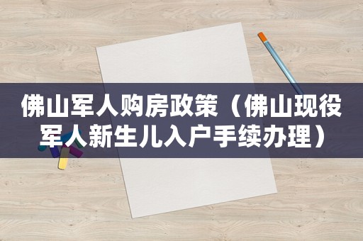 佛山軍人購(gòu)房政策（佛山現(xiàn)役軍人新生兒入戶手續(xù)辦理）