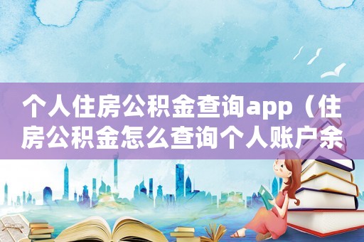 個人住房公積金查詢app（住房公積金怎么查詢個人賬戶余額）
