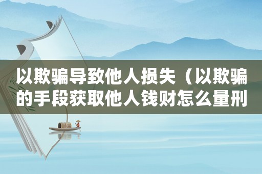 以欺騙導致他人損失（以欺騙的手段獲取他人錢財怎么量刑）