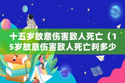 十五歲故意傷害致人死亡（15歲故意傷害致人死亡判多少年）