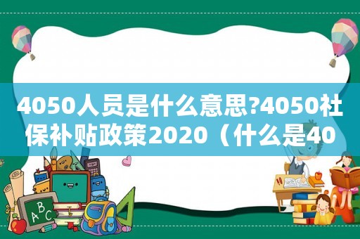 4050人員是什么意思?4050社保補(bǔ)貼政策2020（什么是4050社保補(bǔ)貼政策2019）