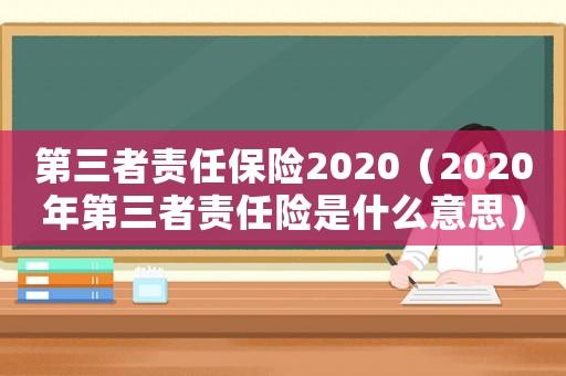 第三者責任保險2020（2020年第三者責任險是什么意思）