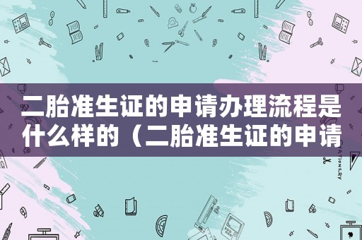 二胎準生證的申請辦理流程是什么樣的（二胎準生證的申請辦理流程是什么）