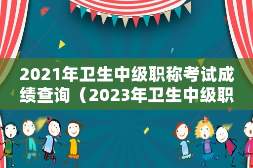 2021年衛(wèi)生中級職稱考試成績查詢（2023年衛(wèi)生中級職稱考試成績查詢）