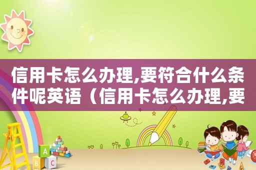 信用卡怎么辦理,要符合什么條件呢英語（信用卡怎么辦理,要符合什么條件呢）