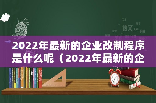 2022年最新的企業(yè)改制程序是什么呢（2022年最新的企業(yè)改制程序是什么）