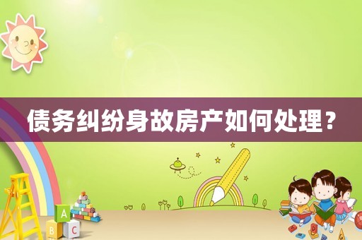債務糾紛身故房產如何處理？