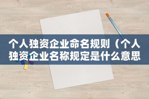 個人獨資企業命名規則（個人獨資企業名稱規定是什么意思）