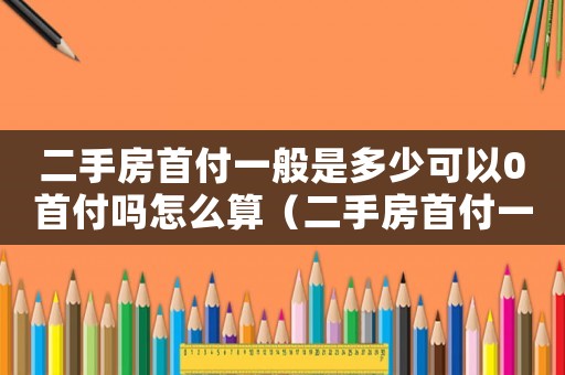 二手房首付一般是多少可以0首付嗎怎么算（二手房首付一般是多少:可以0首付嗎）