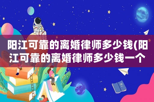 陽江可靠的離婚律師多少錢(陽江可靠的離婚律師多少錢一個月)
