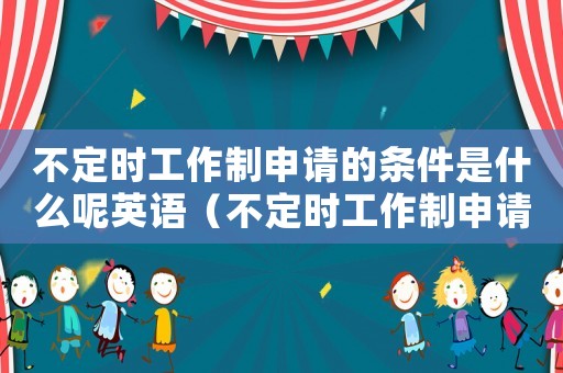 不定時工作制申請的條件是什么呢英語（不定時工作制申請的條件是什么呢）