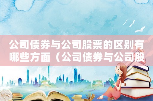 公司債券與公司股票的區別有哪些方面（公司債券與公司股票的區別有哪些）