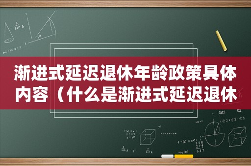 漸進(jìn)式延遲退休年齡政策具體內(nèi)容（什么是漸進(jìn)式延遲退休年齡政策呢）