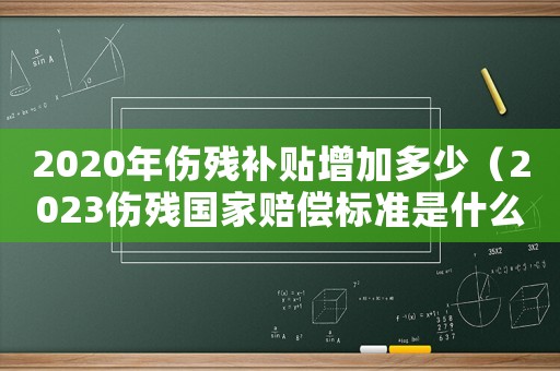 2020年傷殘補貼增加多少（2023傷殘國家賠償標準是什么意思）