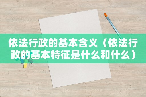 依法行政的基本含義（依法行政的基本特征是什么和什么）