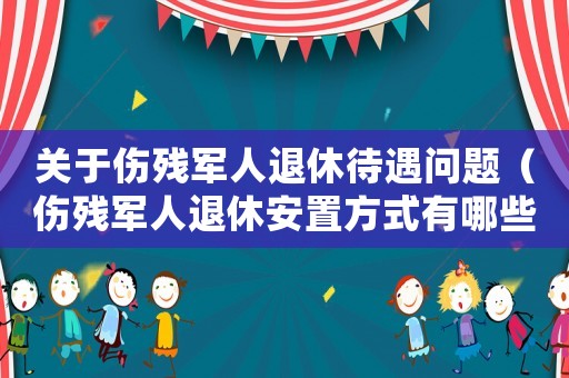 關于傷殘軍人退休待遇問題（傷殘軍人退休安置方式有哪些政策）