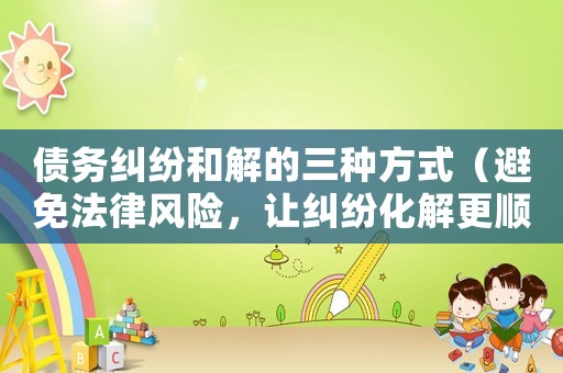 債務糾紛和解的三種方式（避免法律風險，讓糾紛化解更順暢）