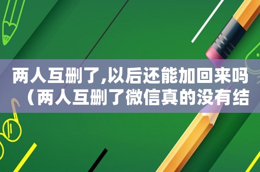 兩人互刪了,以后還能加回來嗎（兩人互刪了微信真的沒有結果了嗎）
