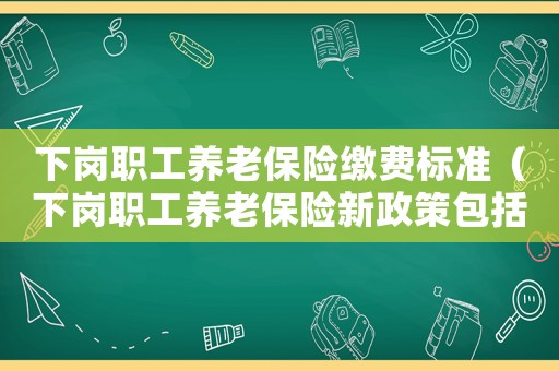 下崗職工養老保險繳費標準（下崗職工養老保險新政策包括哪些內容）