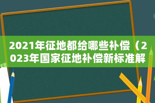 2021年征地都給哪些補償（2023年國家征地補償新標準解讀）
