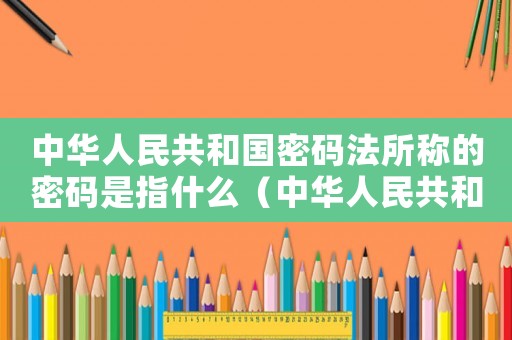 中華人民共和國(guó)密碼法所稱(chēng)的密碼是指什么（中華人民共和國(guó)密碼法所稱(chēng)的密碼是指）