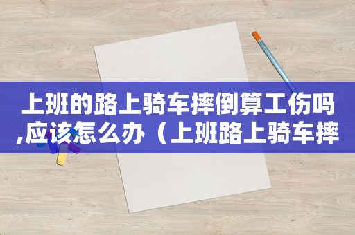 上班的路上騎車摔倒算工傷嗎,應該怎么辦（上班路上騎車摔傷算不算工傷保險）