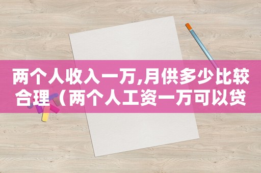 兩個人收入一萬,月供多少比較合理（兩個人工資一萬可以貸款多少買房）