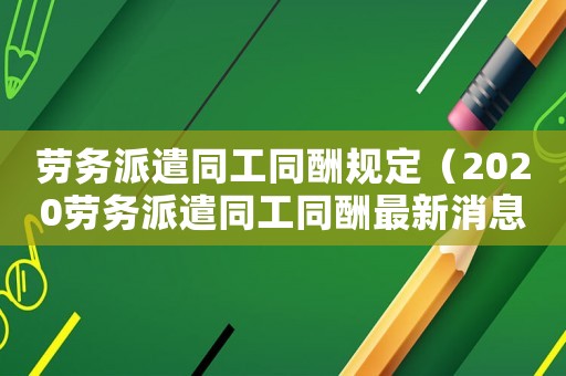 勞務派遣同工同酬規定（2020勞務派遣同工同酬最新消息）