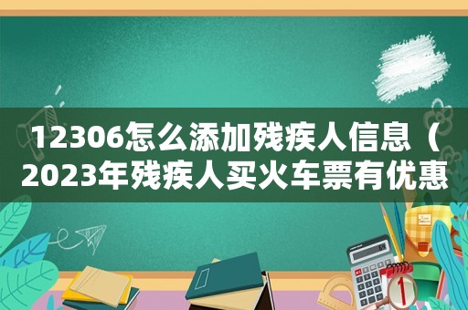 12306怎么添加殘疾人信息（2023年殘疾人買火車票有優惠嗎）