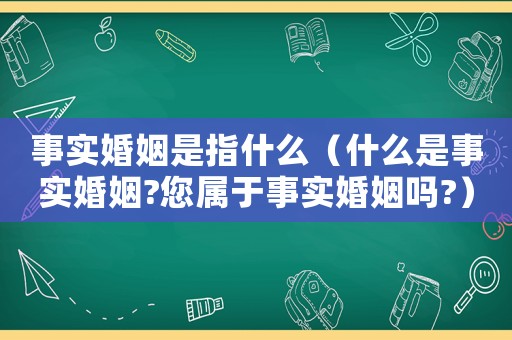 事實婚姻是指什么（什么是事實婚姻?您屬于事實婚姻嗎?）
