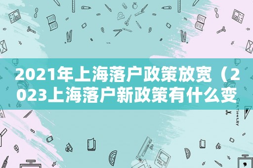 2021年上海落戶政策放寬（2023上海落戶新政策有什么變化）
