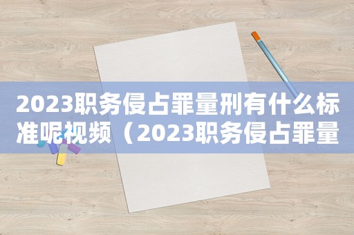 2023職務侵占罪量刑有什么標準呢視頻（2023職務侵占罪量刑有什么標準呢）