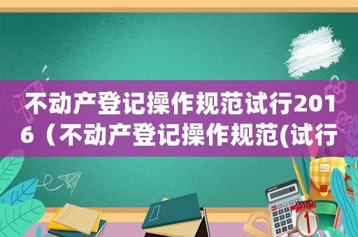 不動產登記操作規(guī)范試行2016（不動產登記操作規(guī)范(試行)司法解釋）