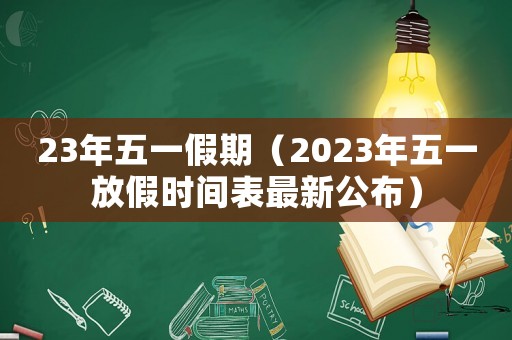 23年五一假期（2023年五一放假時(shí)間表最新公布）