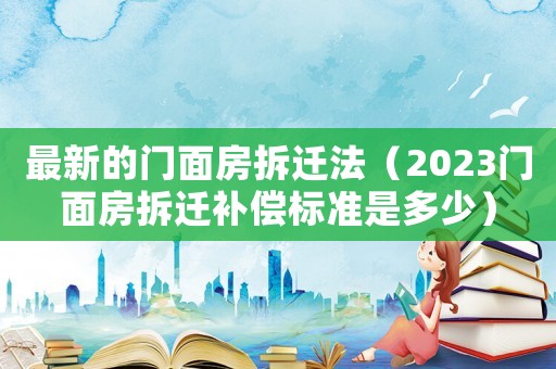 最新的門面房拆遷法（2023門面房拆遷補償標準是多少）