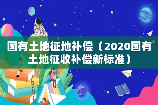 國有土地征地補償（2020國有土地征收補償新標準）