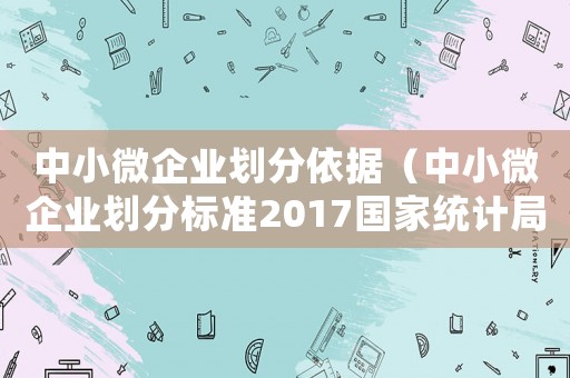 中小微企業劃分依據（中小微企業劃分標準2017國家統計局）