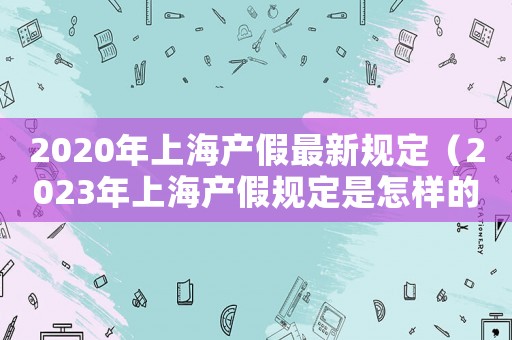 2020年上海產假最新規定（2023年上海產假規定是怎樣的）