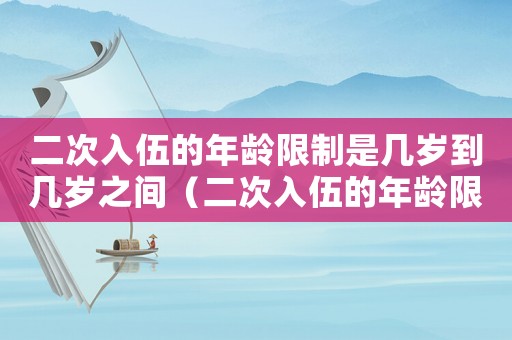 二次入伍的年齡限制是幾歲到幾歲之間（二次入伍的年齡限制是幾歲到幾歲）