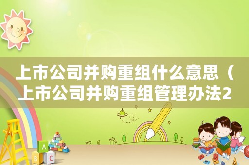 上市公司并購重組什么意思（上市公司并購重組管理辦法2022年）